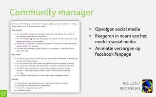 Community manager
                • Opvolgen social media
                • Reageren in naam van het
                  merk in social media
                • Animatie verzorgen op
                  facebook fanpage




                              ROLLEN /
                             PROFIELEN
 