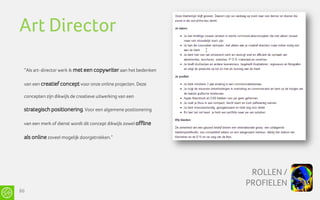 Art Director

 “Als art-director werk ik met een copywriter aan het bedenken

 van een creatief concept voor onze online projecten. Deze

 concepten zijn dikwijls de creatieve uitwerking van een

 strategisch positionering. Voor een algemene positionering

 van een merk of dienst wordt dit concept dikwijls zowel offline

 als online zoveel mogelijk doorgetrokken.”




                                                                    ROLLEN /
                                                                   PROFIELEN
86
 