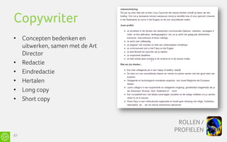 Copywriter
• Concepten bedenken en
  uitwerken, samen met de Art
  Director
• Redactie
• Eindredactie
• Hertalen
• Long copy
• Short copy


                                 ROLLEN /
                                PROFIELEN
87
 