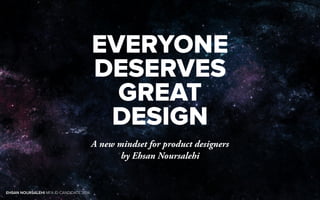 EVERYONE 
DESERVES 
GREAT 
DESIGN 
A new mindset for product designers 
by Ehsan Noursalehi 
EHSAN NOURSALEHI MFA ID CANDIDATE 2014 
 