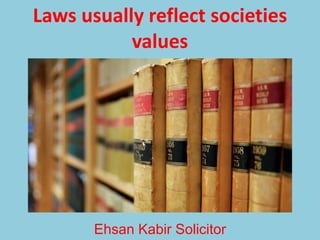 Laws usually reflect societies
values
Ehsan Kabir Solicitor
 