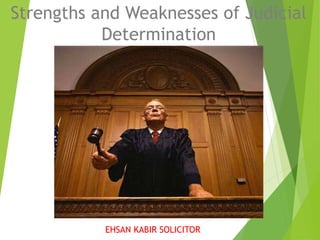 Strengths and Weaknesses of Judicial
Determination
EHSAN KABIR SOLICITOR
 