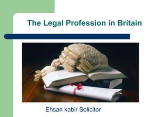 The Legal Profession in Britain
Ehsan kabir Solicitor
 