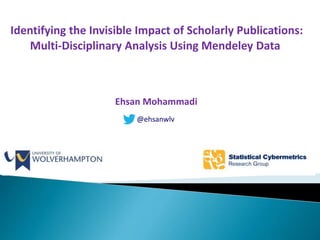 Identifying the Invisible Impact of Scholarly Publications:
Multi-Disciplinary Analysis Using Mendeley Data
Ehsan Mohammadi
@ehsanwlv
 