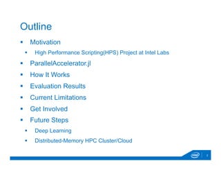 §  Motivation
§  High Performance Scripting(HPS) Project at Intel Labs
§  ParallelAccelerator.jl
§  How It Works
§  Evaluation Results
§  Current Limitations
§  Get Involved
§  Future Steps
§  Deep Learning
§  Distributed-Memory HPC Cluster/Cloud
2
Outline
 