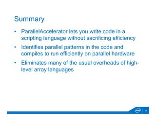 •  ParallelAccelerator lets you write code in a
scripting language without sacrificing efficiency
•  Identifies parallel patterns in the code and
compiles to run efficiently on parallel hardware
•  Eliminates many of the usual overheads of high-
level array languages
24
Summary
 