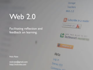Web 2.0
Facilitating reﬂection and
feedback on learning.




Nick Rate

nickrate@gmail.com
http://nickrate.com
 