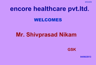 encore healthcare pvt.ltd.
encore
WELCOMES
Mr. Shivprasad Nikam
GSK
04/06/2013
 