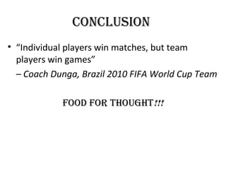 concLusion
• “Individual players win matches, but team
  players win games”
  – Coach Dunga, Brazil 2010 FIFA World Cup Team

            fooD for ThoughT!!!
 