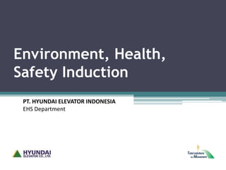 Environment, Health,
Safety Induction
PT. HYUNDAI ELEVATOR INDONESIA
EHS Department
 