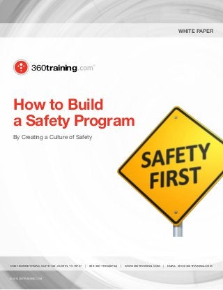 White Paper

360training

How to Build
a Safety Program
By Creating a Culture of Safety

13801 BURNET ROAD, SUITE 100, AUSTIN, TX 78727

© 2013 360TRAINING.COM

|

888-360-TRNG(8764)

|

WWW.360TRAINING.COM

|

EMAIL: EHS@360TRAINING.COM

 