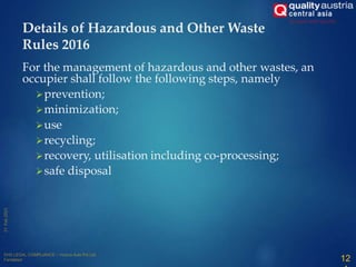 For the management of hazardous and other wastes, an
occupier shall follow the following steps, namely
prevention;
minimization;
use
recycling;
recovery, utilisation including co-processing;
safe disposal
12
Details of Hazardous and Other Waste
Rules 2016
 