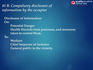 Disclosure of Information:
On-
Potential Danger
Health Hazards from processes, and measures
taken to control them.
To-
Workers
Chief Inspector of factories
General public in the vicinity.
41 B. Compulsory disclosure of
information by the occupier
 