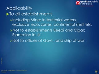 To all establishments
Including Mines in territorial waters,
exclusive eco. zones, continental shelf etc
Not to establishments Beedi and Cigar;
Plantation in JK
Not to offices of Govt., and ship of war
18
Applicability
 