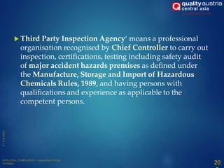  Third Party Inspection Agency‘ means a professional
organisation recognised by Chief Controller to carry out
inspection, certifications, testing including safety audit
of major accident hazards premises as defined under
the Manufacture, Storage and Import of Hazardous
Chemicals Rules, 1989, and having persons with
qualifications and experience as applicable to the
competent persons.
20
 