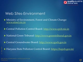22
Web Sites-Environment
 Ministry of Environment, Forest and Climate Change:
www.moef.nic.in
 Central Pollution Control Board: http://www.cpcb.nic.in
 National Green Tribunal: http://www.greentribunal.gov.in
 Central Groundwater Board: http://www.cgwb.gov.in
 Haryana State Pollution Control Board: https://hspcb.gov.in/
 