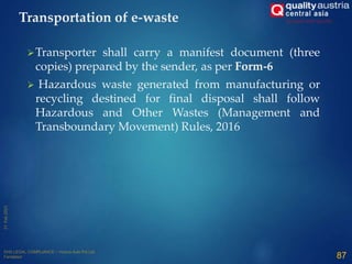 Transporter shall carry a manifest document (three
copies) prepared by the sender, as per Form-6
 Hazardous waste generated from manufacturing or
recycling destined for final disposal shall follow
Hazardous and Other Wastes (Management and
Transboundary Movement) Rules, 2016
87
Transportation of e-waste
 