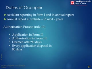  Accident reporting in form I and in annual report
 Annual report at website – in next 2 years
97
Duties of Occupier
Authorisation Process (rule 10)
• Application in Form II
• Authorisation in Form III
• Deemed after 90 days
• Every application disposal in
90 days
 