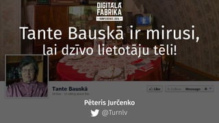 Tante Bauskā ir mirusi,
lai dzīvo lietotāju tēli!
@Turnlv
Pēteris Jurčenko
 