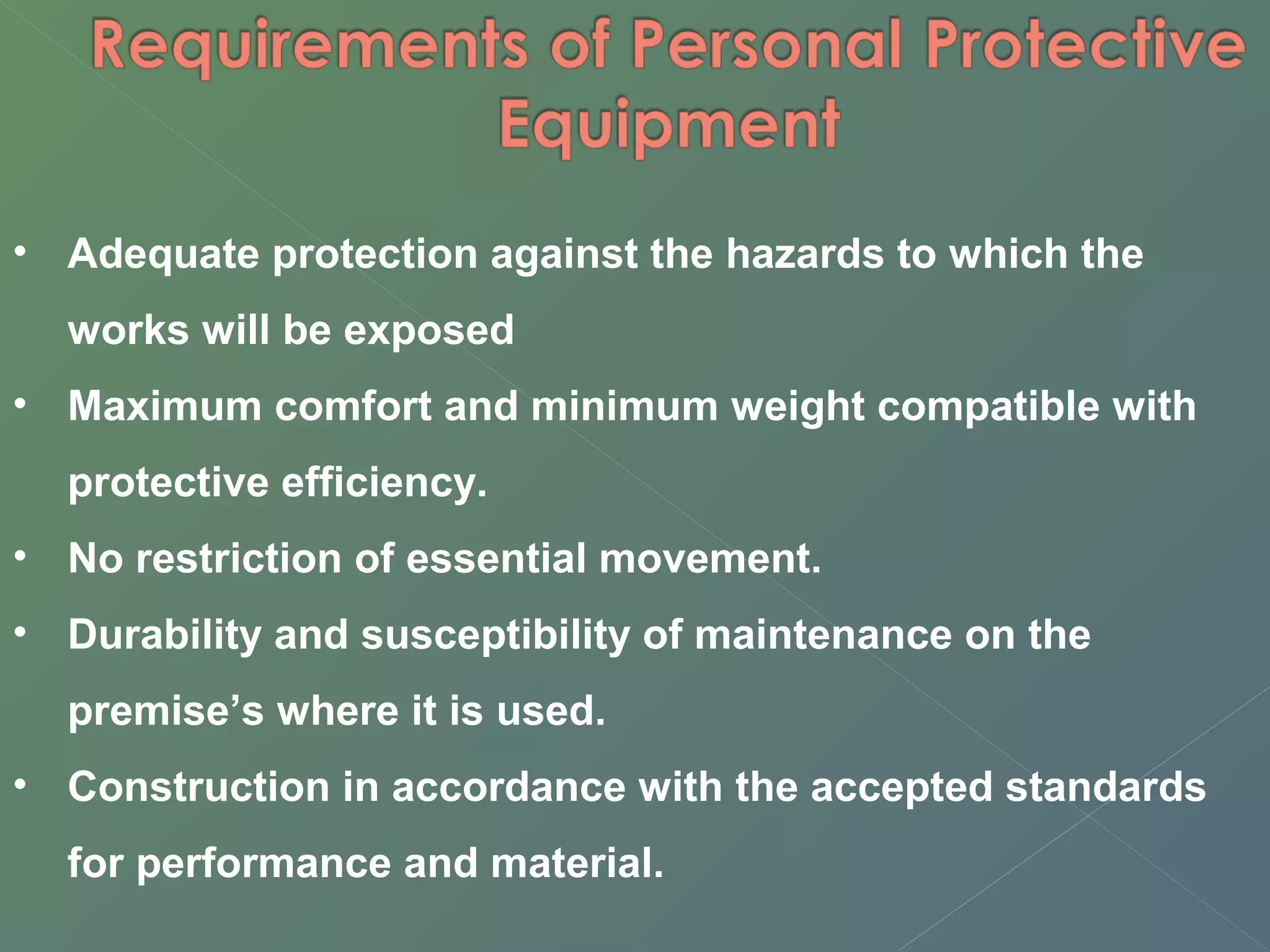 • Adequate protection against the hazards to which the 
works will be exposed 
• Maximum comfort and minimum weight compatible with 
protective efficiency. 
• No restriction of essential movement. 
• Durability and susceptibility of maintenance on the 
premise’s where it is used. 
• Construction in accordance with the accepted standards 
for performance and material. 
 