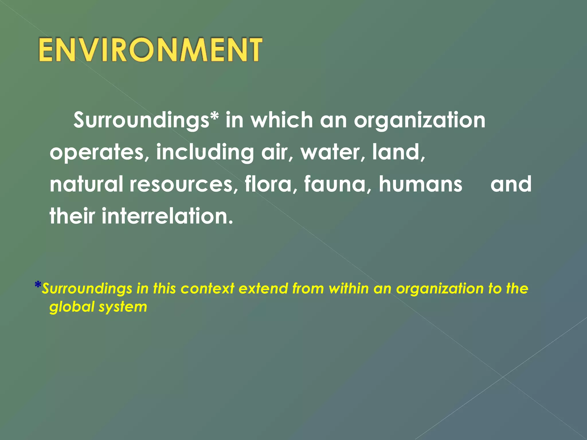 Surroundings* in which an organization 
operates, including air, water, land, 
natural resources, flora, fauna, humans and 
their interrelation. 
*Surroundings in this context extend from within an organization to the 
global system 
 