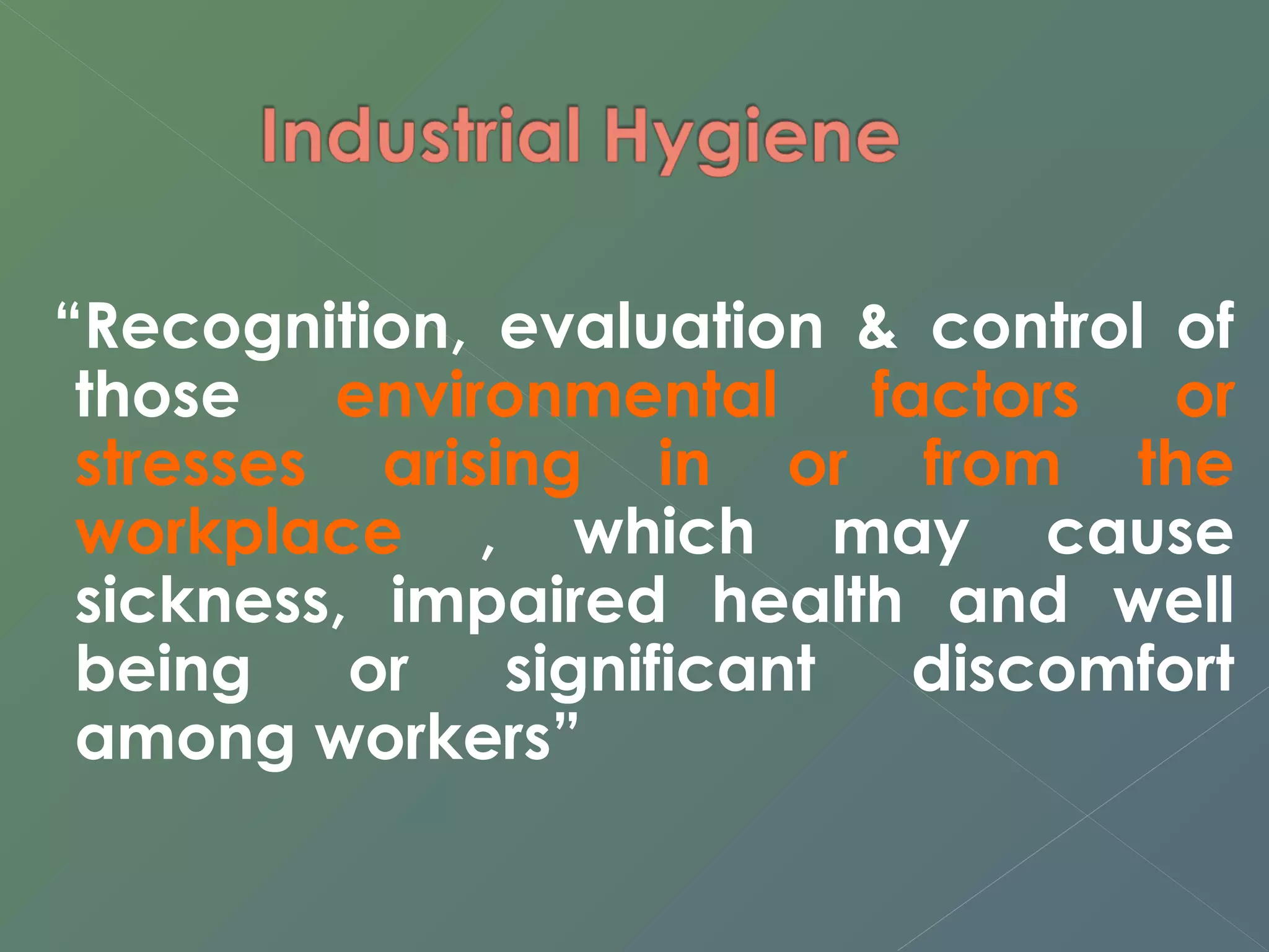 “Recognition, evaluation & control of 
those environmental factors or 
stresses arising in or from the 
workplace , which may cause 
sickness, impaired health and well 
being or significant discomfort 
among workers” 
 