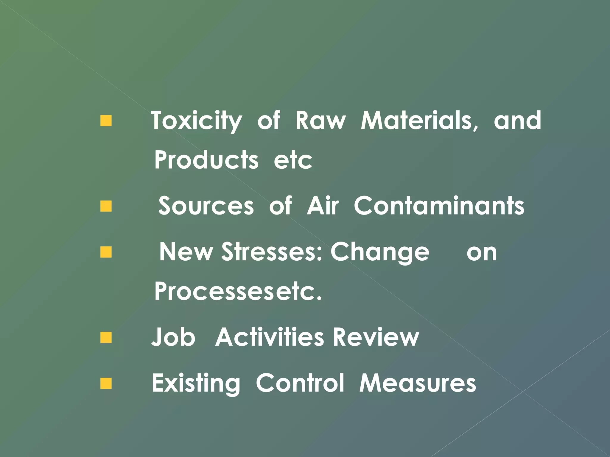 Toxicity of Raw Materials, and 
Products etc 
Sources of Air Contaminants 
New Stresses: Change on 
Processesetc. 
Job Activities Review 
Existing Control Measures 
 
