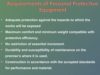 • Adequate protection against the hazards to which the 
works will be exposed 
• Maximum comfort and minimum weight compatible with 
protective efficiency. 
• No restriction of essential movement. 
• Durability and susceptibility of maintenance on the 
premise’s where it is used. 
• Construction in accordance with the accepted standards 
for performance and material. 
 