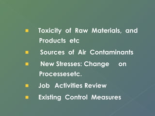 Toxicity of Raw Materials, and 
Products etc 
Sources of Air Contaminants 
New Stresses: Change on 
Processesetc. 
Job Activities Review 
Existing Control Measures 
 