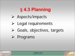 Caltha LLPCaltha LLP
www.calthacompany.com
 Aspects/impacts
 Legal requirements
 Goals, objectives, targets
 Programs
§ 4.3 Planning§§ 4.34.3 PlanningPlanning
 