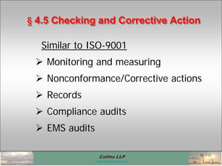 Caltha LLPCaltha LLP
www.calthacompany.com
Similar to ISO-9001
 Monitoring and measuring
 Nonconformance/Corrective actions
 Records
 Compliance audits
 EMS audits
§ 4.5 Checking and Corrective Action§§ 4.5 Checking and Corrective Action4.5 Checking and Corrective Action
 