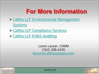 Caltha LLPCaltha LLP
www.calthacompany.com
For More InformationFor More InformationFor More Information
 Caltha LLP Environmental Management
Systems
 Caltha LLP Compliance Services
 Caltha LLP EH&S Auditing
Loren Larson, CHMM
(763) 208-6430
llarson@calthacompany.com
 