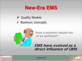 Caltha LLPCaltha LLP
www.calthacompany.com
 Quality Models
 Business Concepts
“How a business should run,
at an optimum!”
EMS have evolved as a
direct influence of QMS
New-Era EMSNewNew--Era EMSEra EMS
 