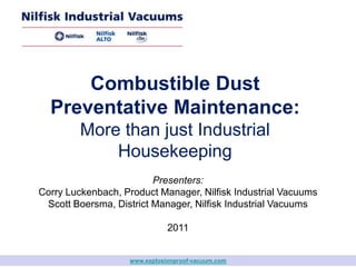 Combustible Dust Preventative Maintenance:More than just Industrial Housekeeping Presenters: Corry Luckenbach, Product Manager, Nilfisk Industrial VacuumsScott Boersma, District Manager, Nilfisk Industrial Vacuums2011 www.explosionproof-vacuum.com 
