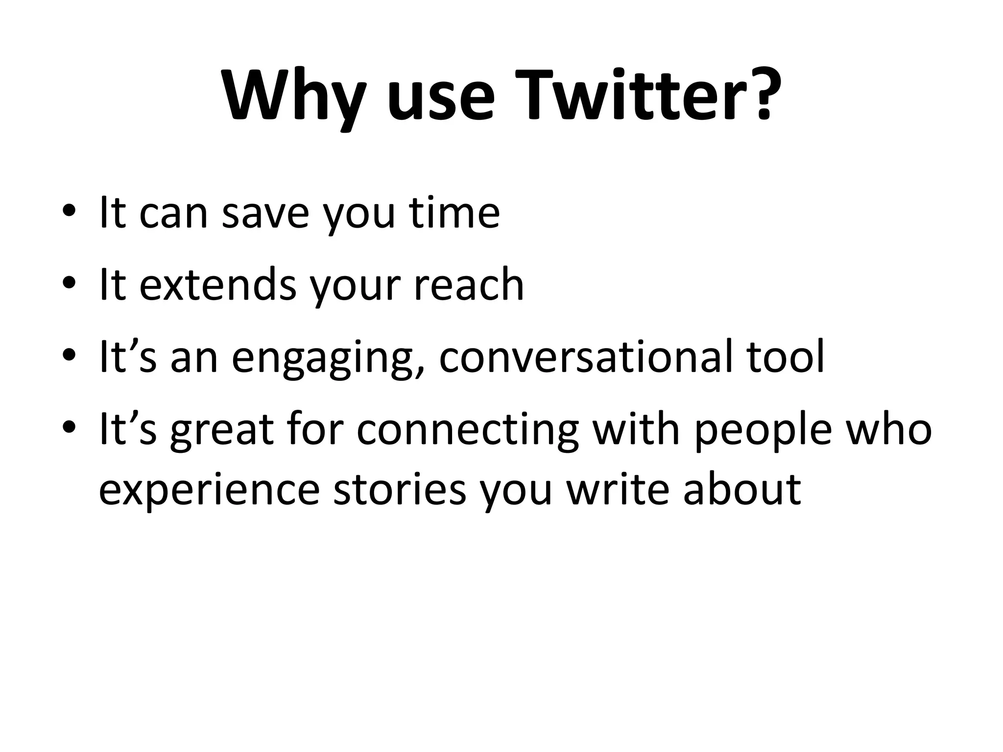 Why use Twitter?
•   It can save you time
•   It extends your reach
•   It’s an engaging, conversational tool
•   It’s great for connecting with people who
    experience stories you write about
 