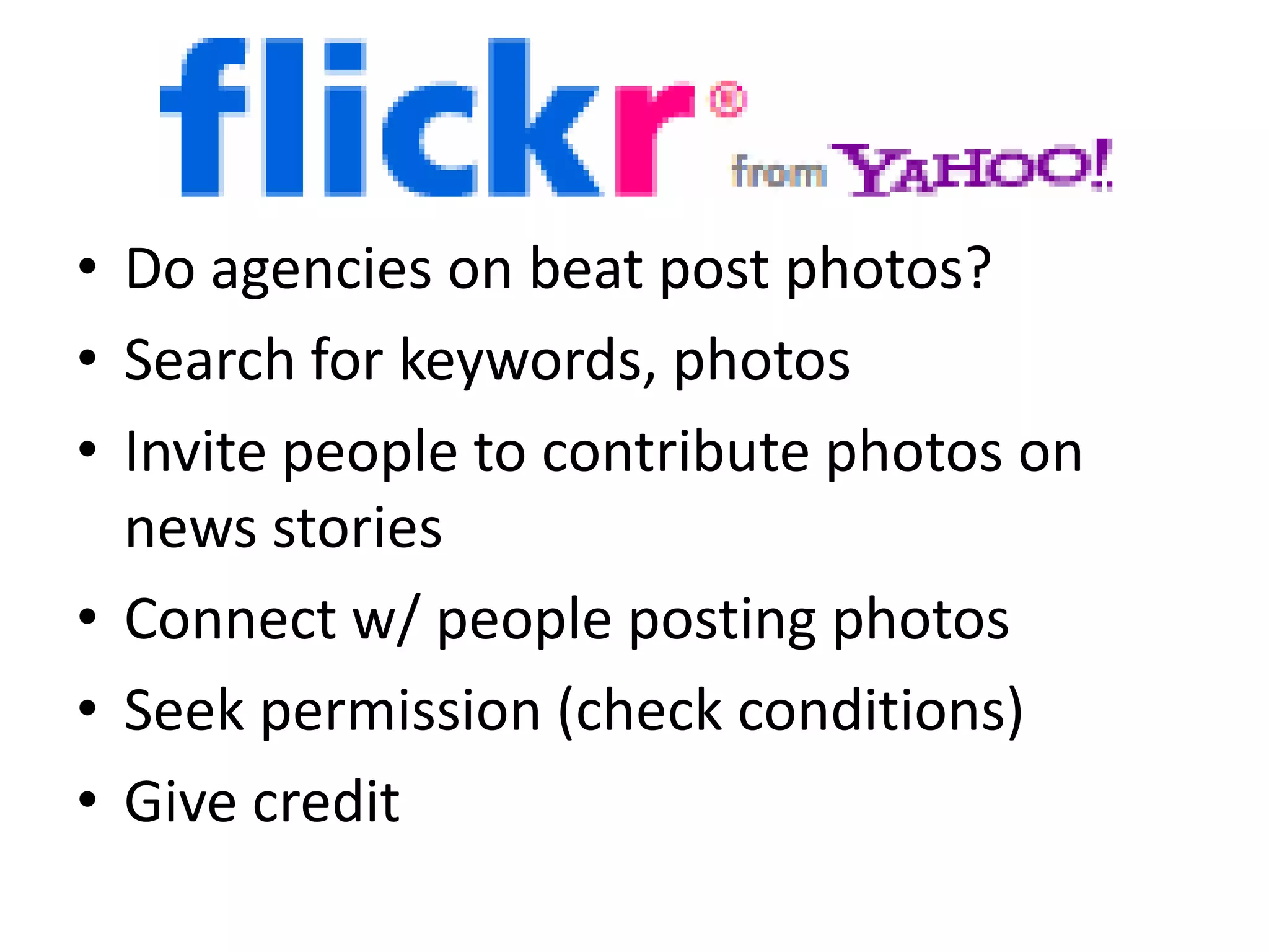 • Do agencies on beat post photos?
• Search for keywords, photos
• Invite people to contribute photos on
  news stories
• Connect w/ people posting photos
• Seek permission (check conditions)
• Give credit
 