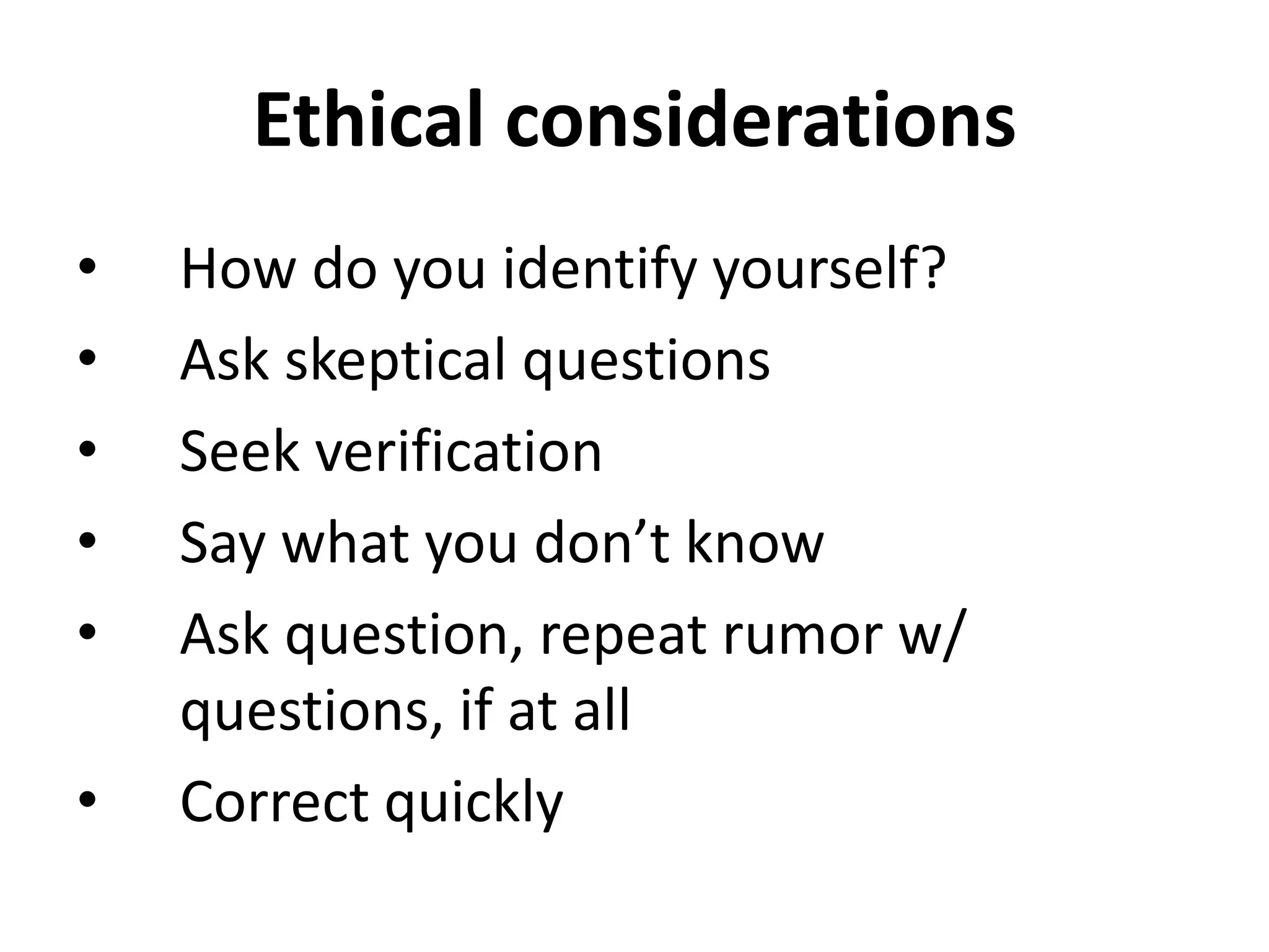 Ethical considerations
•   How do you identify yourself?
•   Ask skeptical questions
•   Seek verification
•   Say what you don’t know
•   Ask question, repeat rumor w/
    questions, if at all
•   Correct quickly
 