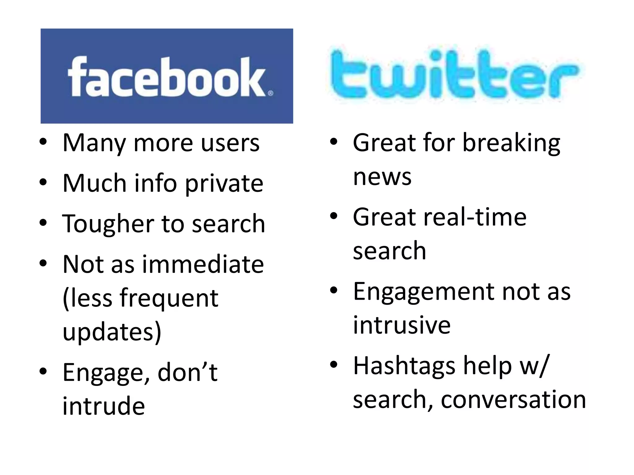 • Many more users     • Great for breaking
• Much info private     news
• Tougher to search   • Great real-time
• Not as immediate      search
  (less frequent      • Engagement not as
  updates)              intrusive
• Engage, don’t       • Hashtags help w/
  intrude               search, conversation
 