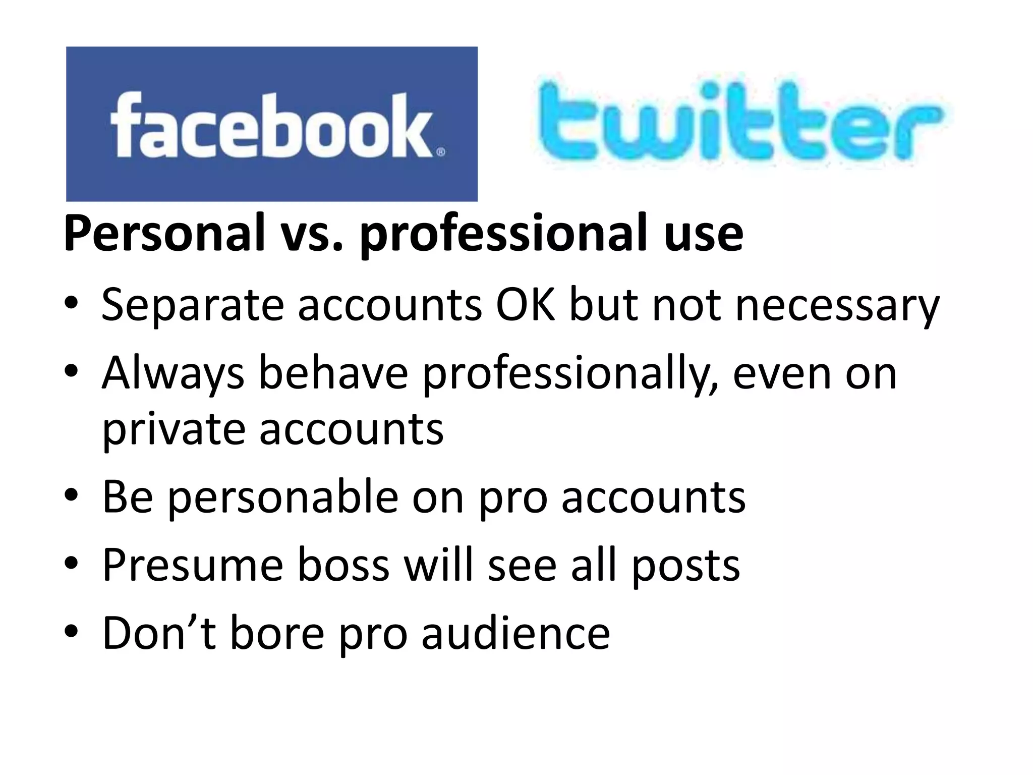 Personal vs. professional use
• Separate accounts OK but not necessary
• Always behave professionally, even on
  private accounts
• Be personable on pro accounts
• Presume boss will see all posts
• Don’t bore pro audience
 