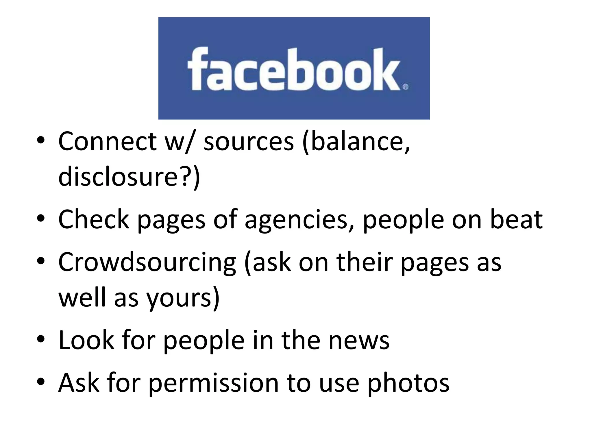 • Connect w/ sources (balance,
  disclosure?)
• Check pages of agencies, people on beat
• Crowdsourcing (ask on their pages as
  well as yours)
• Look for people in the news
• Ask for permission to use photos
 