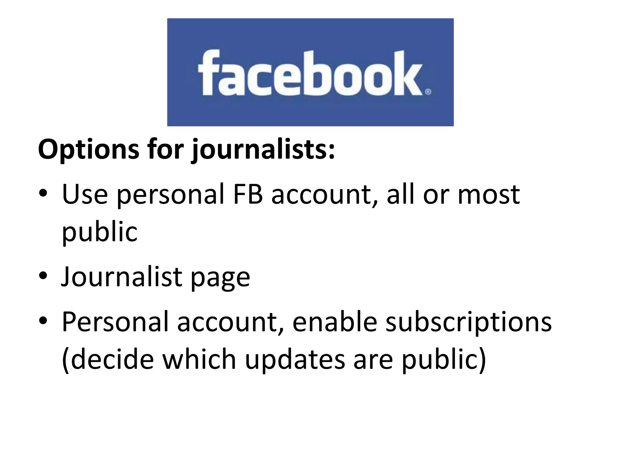 Options for journalists:
• Use personal FB account, all or most
  public
• Journalist page
• Personal account, enable subscriptions
  (decide which updates are public)
 