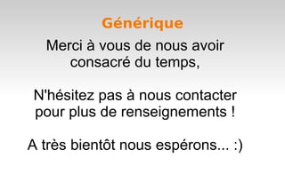 Générique
  Merci à vous de nous avoir
     consacré du temps,

N'hésitez pas à nous contacter
pour plus de renseignements !

A très bientôt nous espérons... :)
 