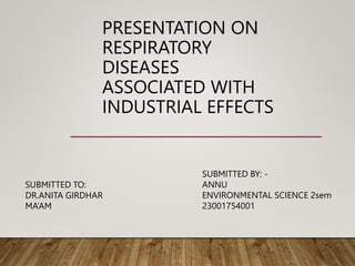 PRESENTATION ON
RESPIRATORY
DISEASES
ASSOCIATED WITH
INDUSTRIAL EFFECTS
SUBMITTED BY: -
ANNU
ENVIRONMENTAL SCIENCE 2sem
23001754001
SUBMITTED TO:
DR.ANITA GIRDHAR
MA’AM
 
