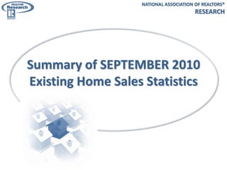 Summary of SEPTEMBER 2010
Existing Home Sales Statistics
NATIONAL ASSOCIATION OF REALTORS®
RESEARCH
 