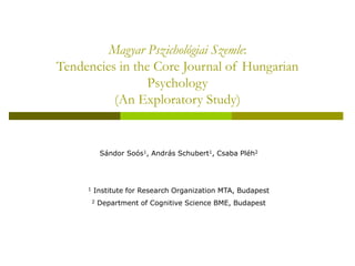 Magyar Pszichológiai Szemle:
Tendencies in the Core Journal of Hungarian
Psychology
(An Exploratory Study)
Sándor Soós1, András Schubert1, Csaba Pléh2
1 Institute for Research Organization MTA, Budapest
2 Department of Cognitive Science BME, Budapest
 