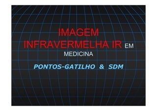 IMAGEM
INFRAVERMELHA IR EM
MEDICINA
PONTOS-GATILHO & SDM
 