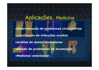Aplicações. Medicina
•Determinação de problemas circulatórios
•Localização de infecções ocultas
•Análise de danos musculares
•Estudo de problemas de locomoção
•Medicina veterinária
 
