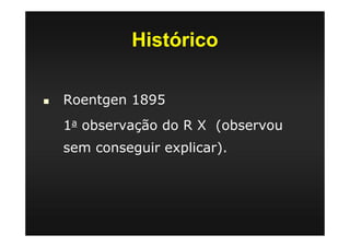Histórico
Roentgen 1895
1a observação do R X (observou
sem conseguir explicar).
 