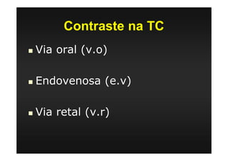 Contraste na TC
Via oral (v.o)
Endovenosa (e.v)
Via retal (v.r)
 