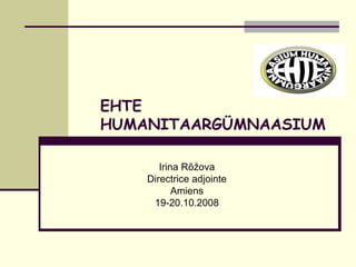 EHTE HUMANITAARGÜMNAASIUM Irina Rõžova Directrice adjointe Amiens 19-20.10.2008 